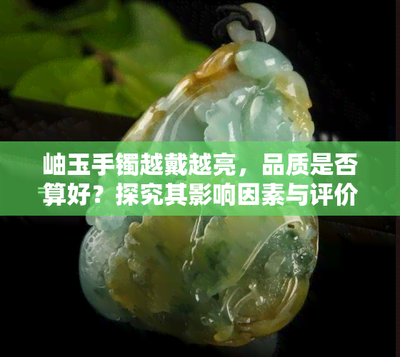 岫玉手镯越戴越亮，品质是否算好？探究其影响因素与评价标准