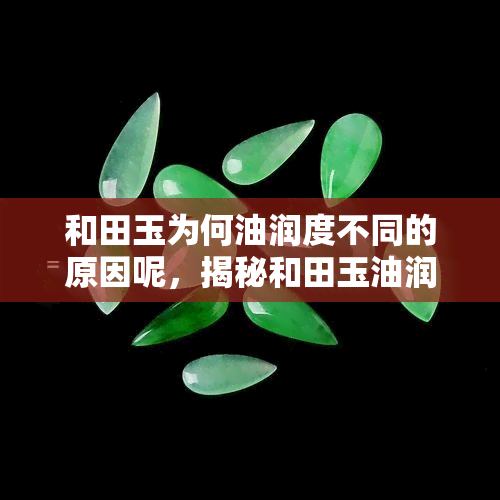 和田玉为何油润度不同的原因呢，揭秘和田玉油润度差异的原因