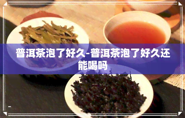 普洱茶泡了好久-普洱茶泡了好久还能喝吗