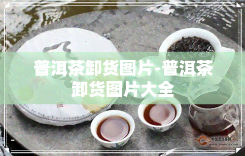 普洱茶卸货图片-普洱茶卸货图片大全