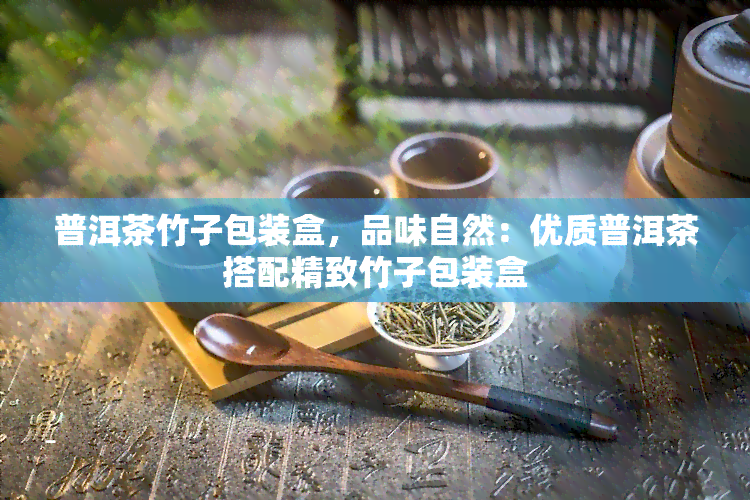 普洱茶竹子包装盒，品味自然：优质普洱茶搭配精致竹子包装盒