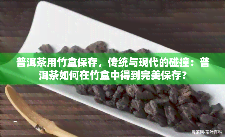 普洱茶用竹盒保存，传统与现代的碰撞：普洱茶如何在竹盒中得到完美保存？