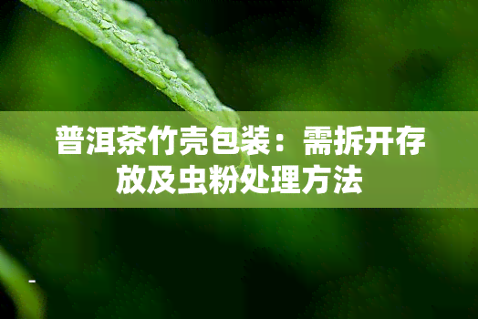 普洱茶竹壳包装：需拆开存放及虫粉处理方法