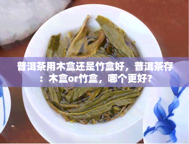 普洱茶用木盒还是竹盒好，普洱茶存：木盒or竹盒，哪个更好？