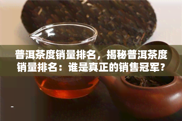 普洱茶度销量排名，揭秘普洱茶度销量排名：谁是真正的销售冠军？