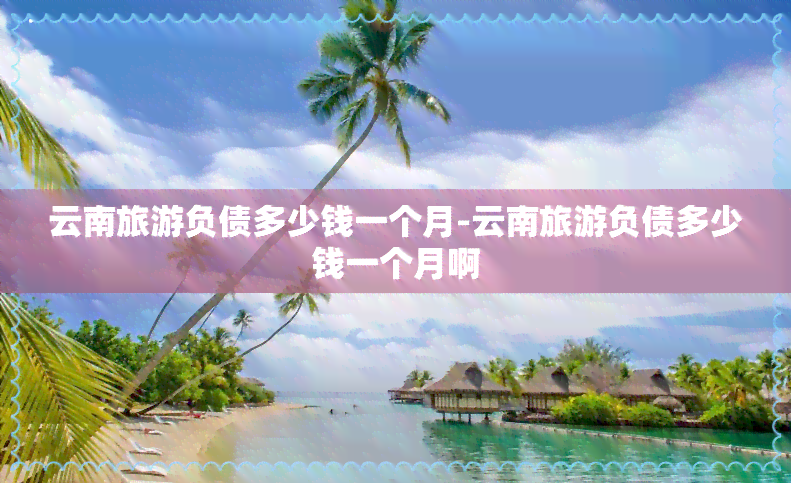 云南旅游负债多少钱一个月-云南旅游负债多少钱一个月啊