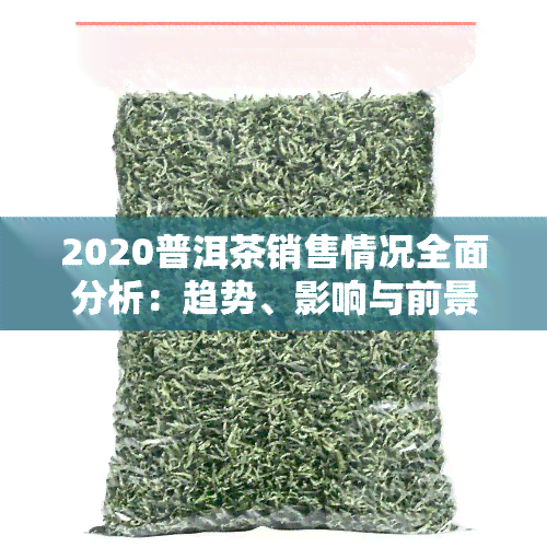 2020普洱茶销售情况全面分析：趋势、影响与前景