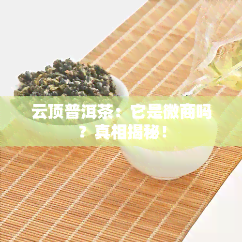 云顶普洱茶：它是微商吗？真相揭秘！