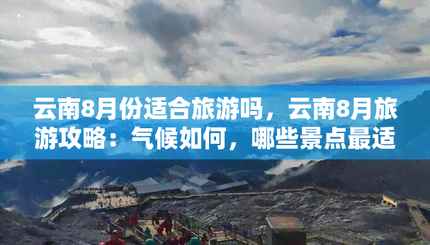 云南8月份适合旅游吗，云南8月旅游攻略：气候如何，哪些景点最适宜？