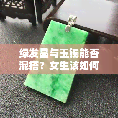 绿发晶与玉镯能否混搭？女生该如何佩戴？