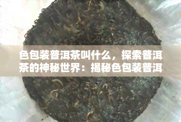 色包装普洱茶叫什么，探索普洱茶的神秘世界：揭秘色包装普洱茶的名称与特点