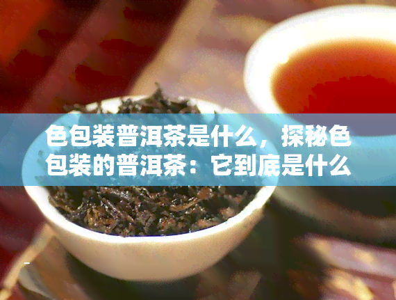 色包装普洱茶是什么，探秘色包装的普洱茶：它到底是什么呢？