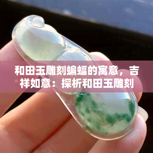 和田玉雕刻蝙蝠的寓意，吉祥如意：探析和田玉雕刻蝙蝠的象征意义