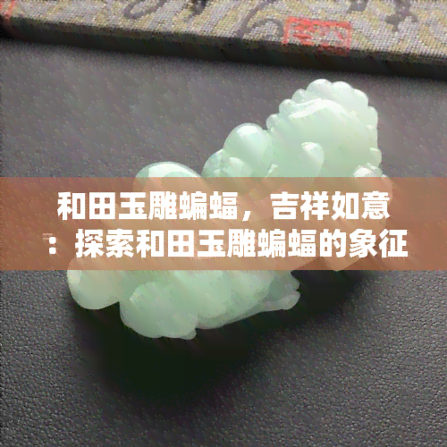 和田玉雕蝙蝠，吉祥如意：探索和田玉雕蝙蝠的象征意义与艺术价值