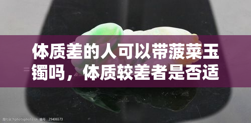 体质差的人可以带菠菜玉镯吗，体质较差者是否适合佩戴菠菜玉镯？