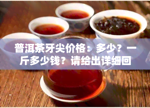 普洱茶牙尖价格：多少？一斤多少钱？请给出详细回答。