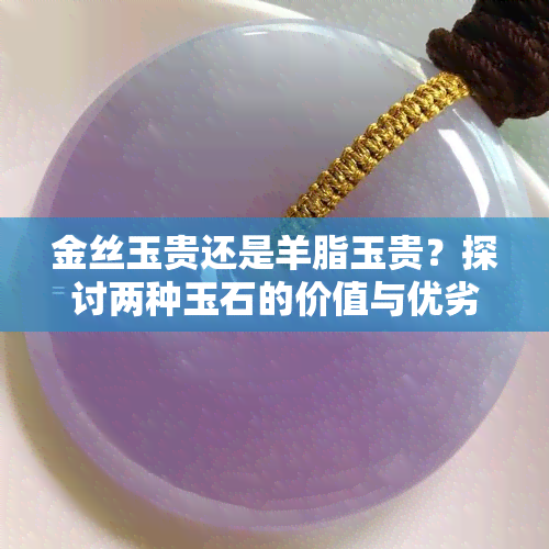 金丝玉贵还是羊脂玉贵？探讨两种玉石的价值与优劣