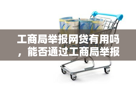 工商局举报网贷有用吗，能否通过工商局举报网贷？探讨其有效性和可行性