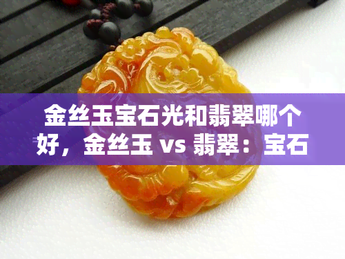 金丝玉宝石光和翡翠哪个好，金丝玉 vs 翡翠：宝石光的比较与选择