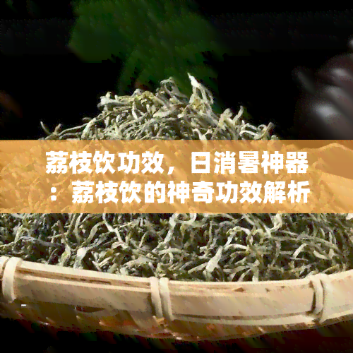 荔枝饮功效，日消暑神器：荔枝饮的神奇功效解析