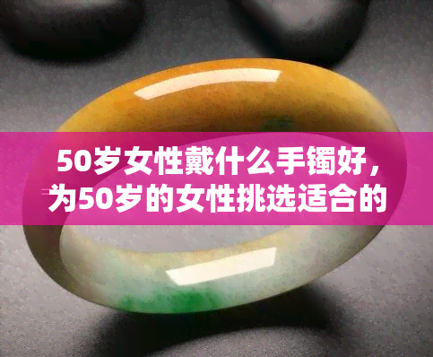 50岁女性戴什么手镯好，为50岁的女性挑选适合的手镯，让你更时尚！