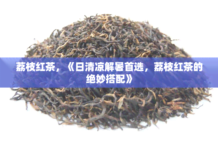 荔枝红茶，《日清凉解暑首选，荔枝红茶的绝妙搭配》