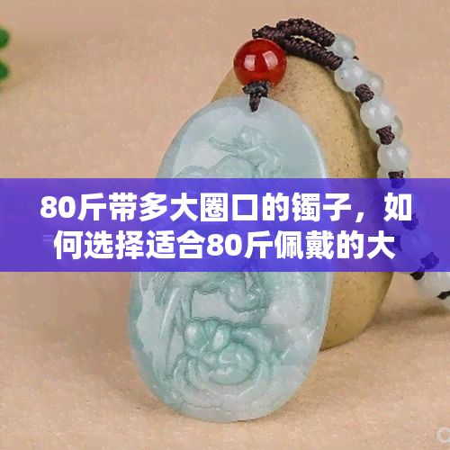 80斤带多大圈口的镯子，如何选择适合80斤佩戴的大圈口镯子？