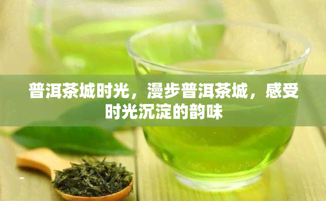 普洱茶城时光，漫步普洱茶城，感受时光沉淀的韵味