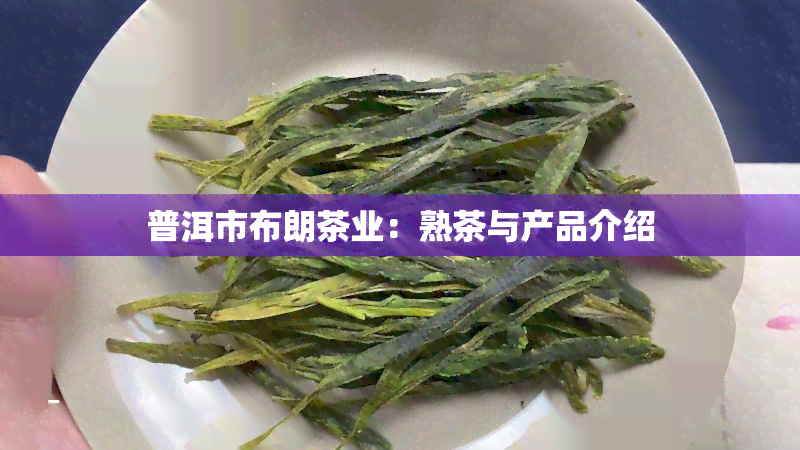 普洱市布朗茶业：熟茶与产品介绍