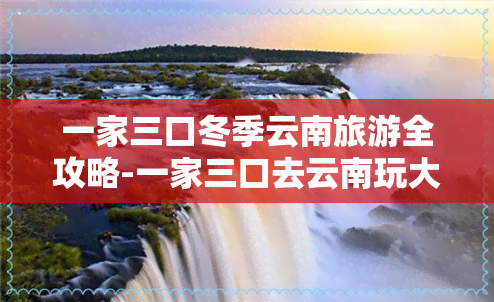 一家三口冬季云南旅游全攻略-一家三口去云南玩大概需要多少钱