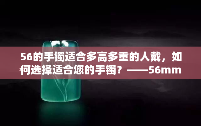 56的手镯适合多高多重的人戴，如何选择适合您的手镯？——56mm手镯适合身高体重的建议