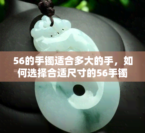 56的手镯适合多大的手，如何选择合适尺寸的56手镯？