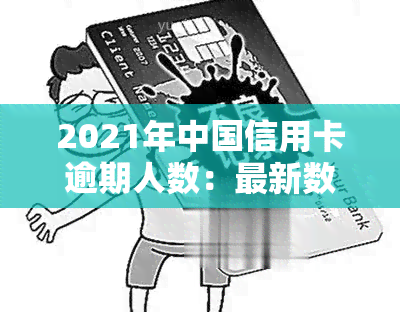 2021年中国信用卡逾期人数：最新数据与前一年度对比