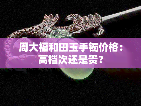 周大福和田玉手镯价格：高档次还是贵？