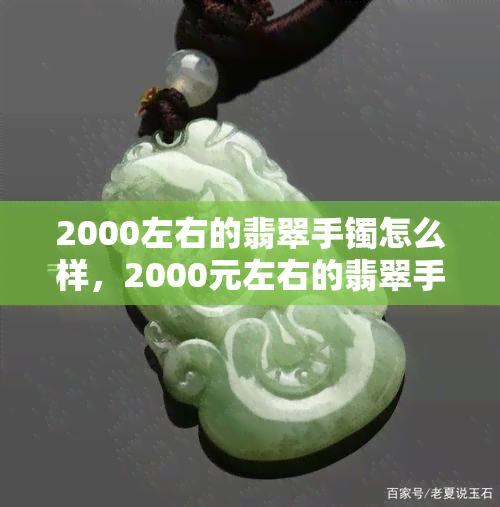 2000左右的翡翠手镯怎么样，2000元左右的翡翠手镯：如何挑选？