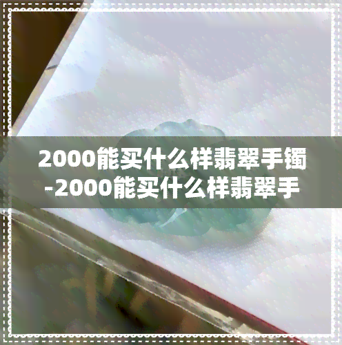 2000能买什么样翡翠手镯-2000能买什么样翡翠手镯呢