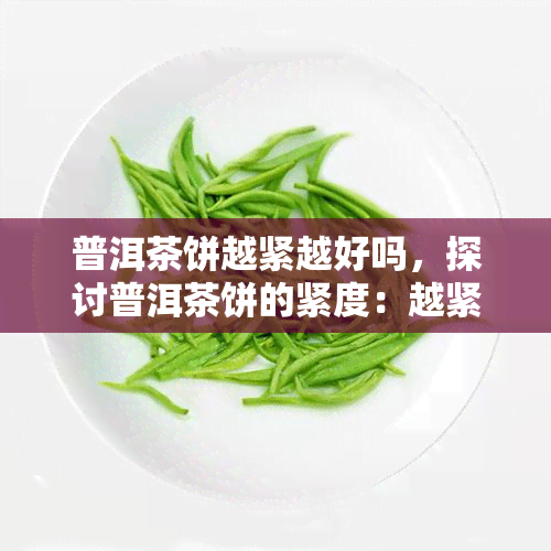 普洱茶饼越紧越好吗，探讨普洱茶饼的紧度：越紧越好吗？