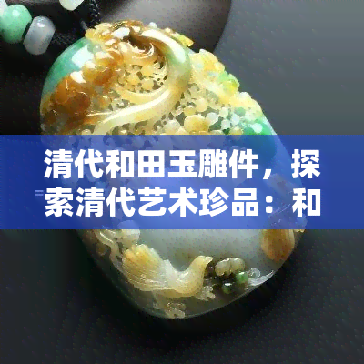 清代和田玉雕件，探索清代艺术珍品：和田玉雕件的魅力与价值