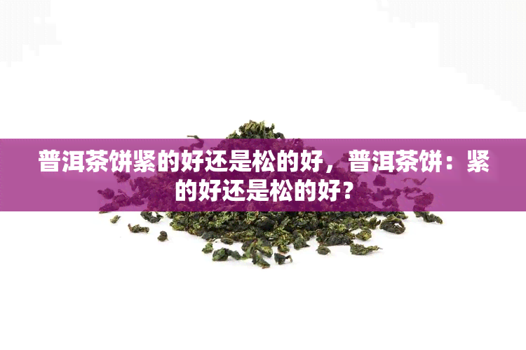 普洱茶饼紧的好还是松的好，普洱茶饼：紧的好还是松的好？