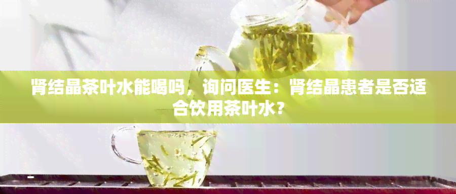 肾结晶茶叶水能喝吗，询问医生：肾结晶患者是否适合饮用茶叶水？