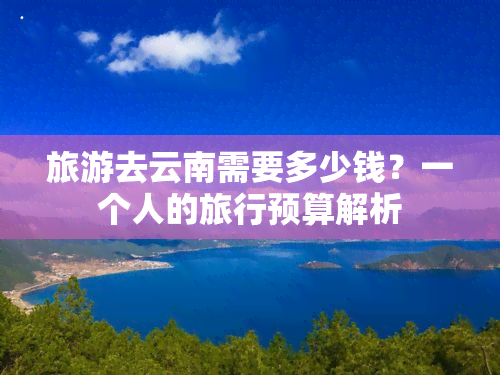 旅游去云南需要多少钱？一个人的旅行预算解析