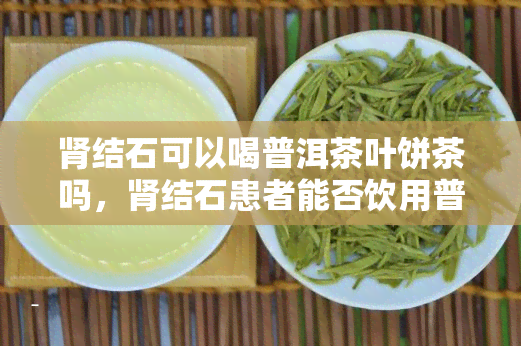 肾结石可以喝普洱茶叶饼茶吗，肾结石患者能否饮用普洱茶叶饼茶？