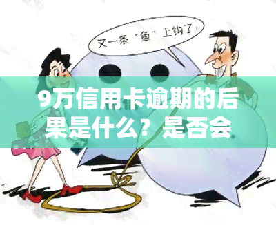 9万信用卡逾期的后果是什么？是否会坐牢？