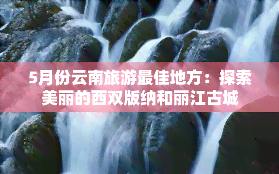 5月份云南旅游更佳地方：探索美丽的西双版纳和丽江古城