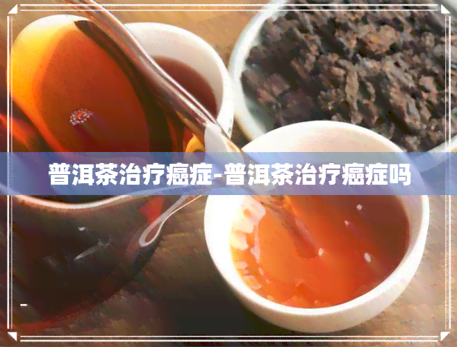 普洱茶治疗癌症-普洱茶治疗癌症吗