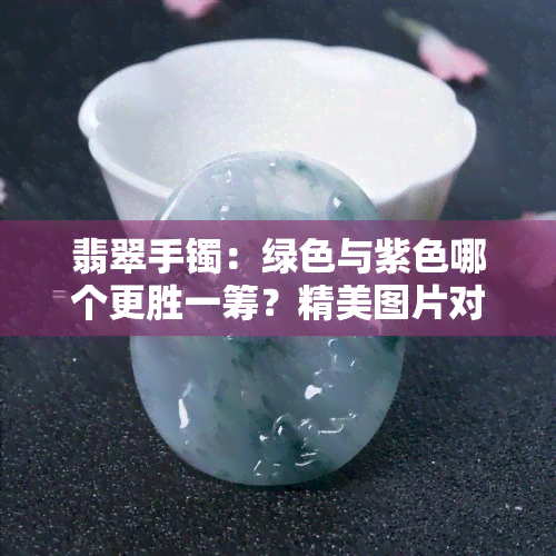 翡翠手镯：绿色与紫色哪个更胜一筹？精美图片对比欣赏