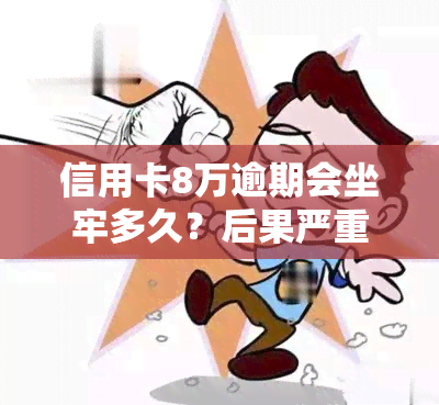 信用卡8万逾期会坐牢多久？后果严重，需及时处理！