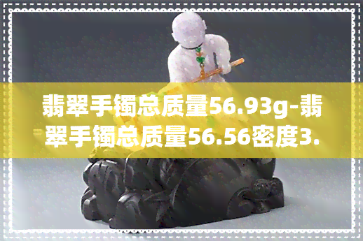 翡翠手镯总质量56.93g-翡翠手镯总质量56.56密度3.34折射率1.66