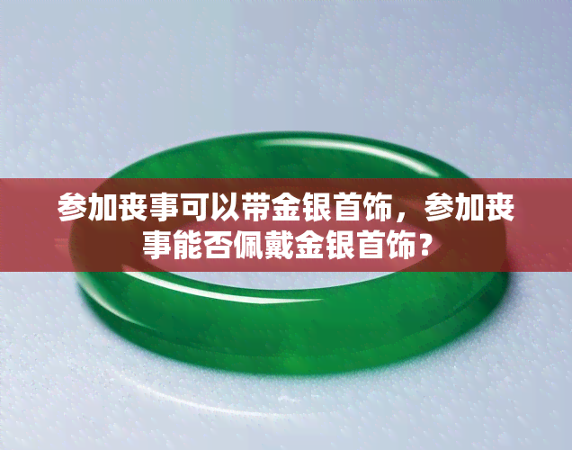 参加丧事可以带金银首饰，参加丧事能否佩戴金银首饰？