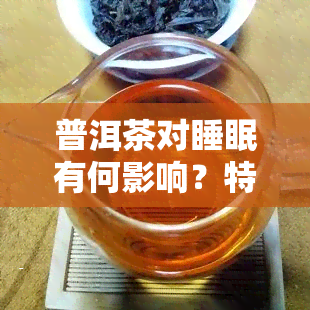 普洱茶对睡眠有何影响？特别针对女性，它是否真的有助于改善睡眠质量？